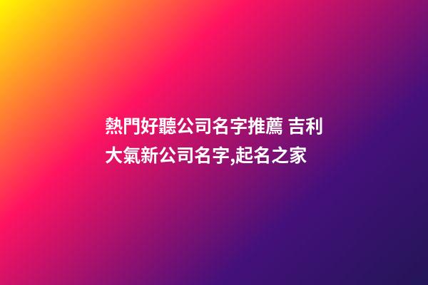 熱門好聽公司名字推薦 吉利大氣新公司名字,起名之家-第1張-公司起名-玄機派